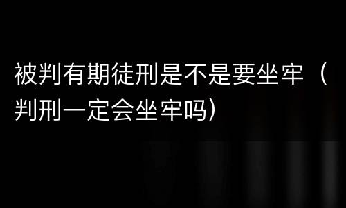 被判有期徒刑是不是要坐牢（判刑一定会坐牢吗）