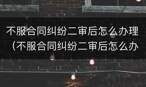 不服合同纠纷二审后怎么办理（不服合同纠纷二审后怎么办理离婚）