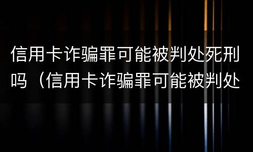 信用卡诈骗罪可能被判处死刑吗（信用卡诈骗罪可能被判处死刑吗）