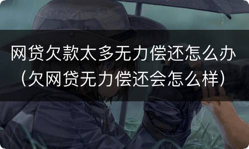 网贷欠款太多无力偿还怎么办（欠网贷无力偿还会怎么样）