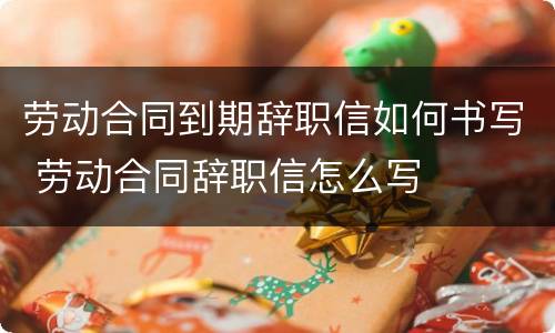 劳动合同到期辞职信如何书写 劳动合同辞职信怎么写