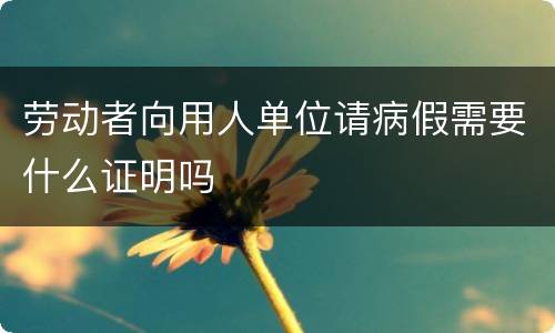劳动者向用人单位请病假需要什么证明吗