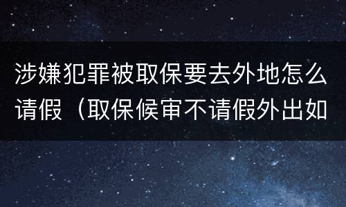 涉嫌犯罪被取保要去外地怎么请假（取保候审不请假外出如何会被发现）