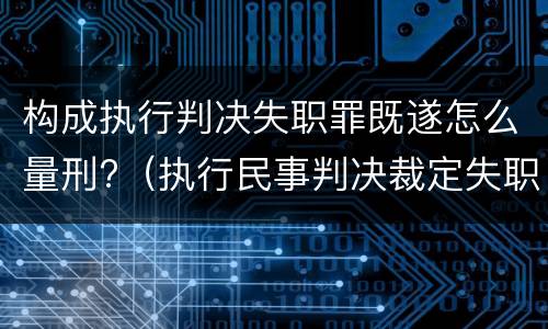 构成执行判决失职罪既遂怎么量刑?（执行民事判决裁定失职罪立案标准）