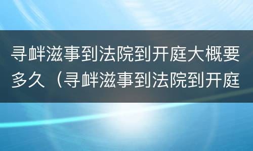 寻衅滋事到法院到开庭大概要多久（寻衅滋事到法院到开庭大概要多久结案）