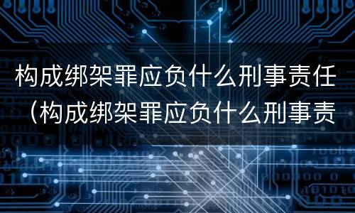 构成绑架罪应负什么刑事责任（构成绑架罪应负什么刑事责任）