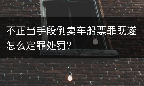不正当手段倒卖车船票罪既遂怎么定罪处罚?