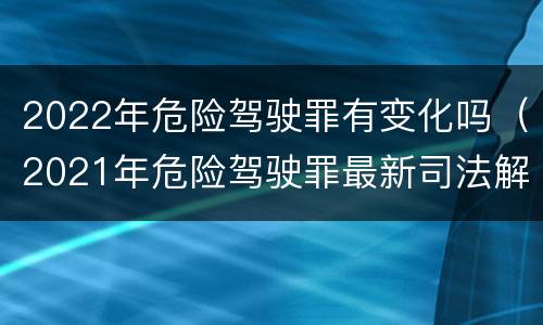 2022年危险驾驶罪有变化吗（2021年危险驾驶罪最新司法解释）