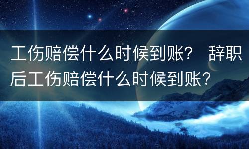 工伤赔偿什么时候到账？ 辞职后工伤赔偿什么时候到账?