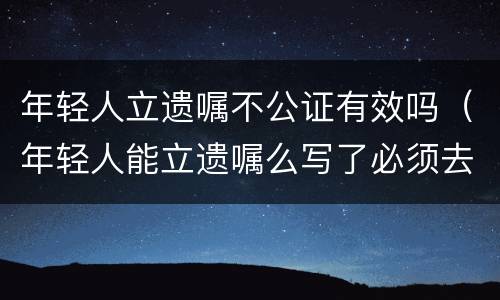 年轻人立遗嘱不公证有效吗（年轻人能立遗嘱么写了必须去公证吗）
