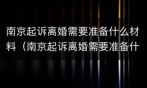 南京起诉离婚需要准备什么材料（南京起诉离婚需要准备什么材料和手续）