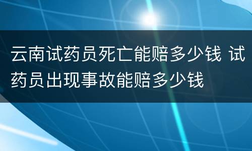 云南试药员死亡能赔多少钱 试药员出现事故能赔多少钱
