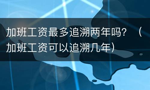 加班工资最多追溯两年吗？（加班工资可以追溯几年）