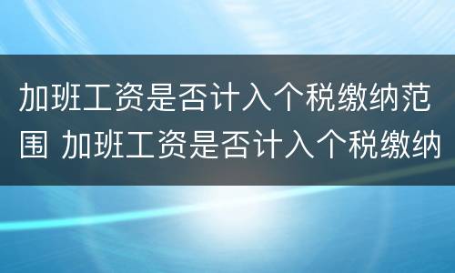加班工资是否计入个税缴纳范围 加班工资是否计入个税缴纳范围呢