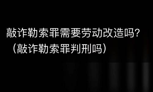 敲诈勒索罪需要劳动改造吗？（敲诈勒索罪判刑吗）