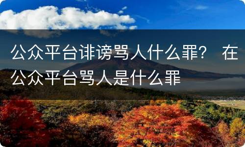 公众平台诽谤骂人什么罪？ 在公众平台骂人是什么罪