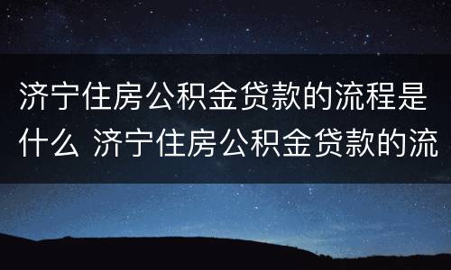 济宁住房公积金贷款的流程是什么 济宁住房公积金贷款的流程是什么啊
