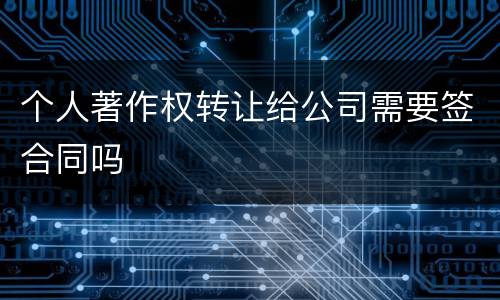 个人著作权转让给公司需要签合同吗