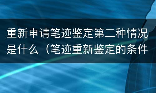 重新申请笔迹鉴定第二种情况是什么（笔迹重新鉴定的条件）