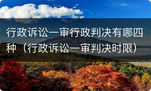 行政诉讼一审行政判决有哪四种（行政诉讼一审判决时限）