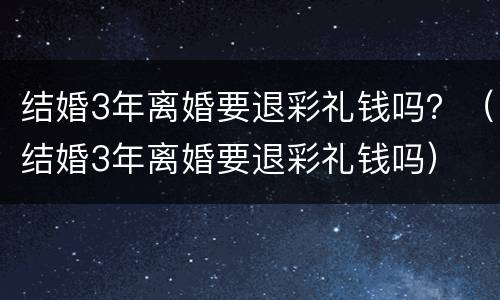 结婚3年离婚要退彩礼钱吗？（结婚3年离婚要退彩礼钱吗）