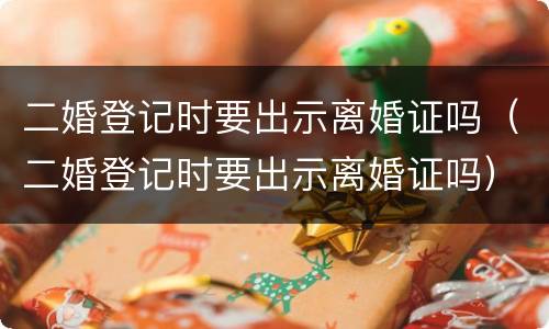 二婚登记时要出示离婚证吗（二婚登记时要出示离婚证吗）