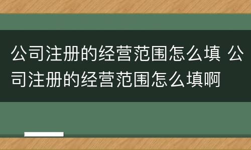 公司注册的经营范围怎么填 公司注册的经营范围怎么填啊