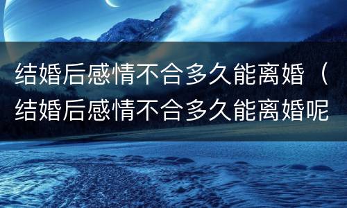 结婚后感情不合多久能离婚（结婚后感情不合多久能离婚呢）