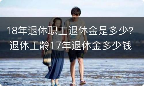 18年退休职工退休金是多少？ 退休工龄17年退休金多少钱