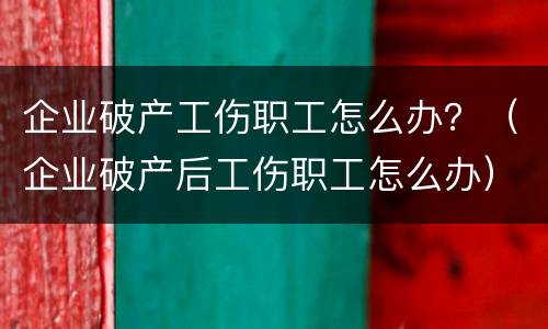 企业破产工伤职工怎么办？（企业破产后工伤职工怎么办）