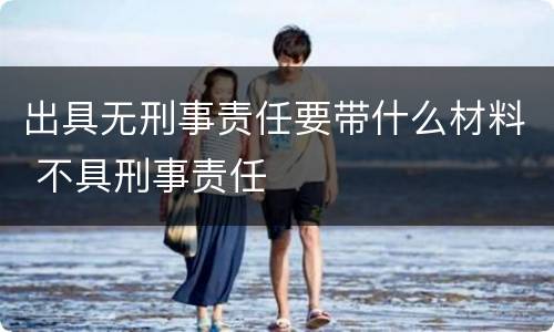 出具无刑事责任要带什么材料 不具刑事责任