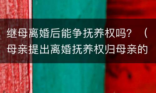 继母离婚后能争抚养权吗？（母亲提出离婚抚养权归母亲的行吗）