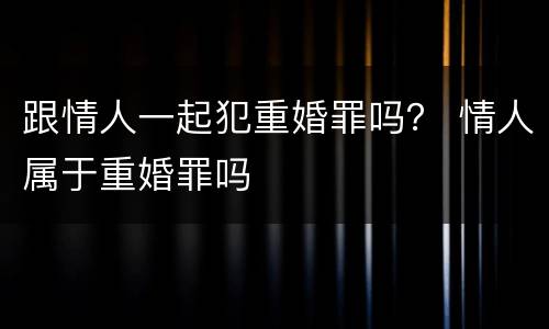 跟情人一起犯重婚罪吗？ 情人属于重婚罪吗