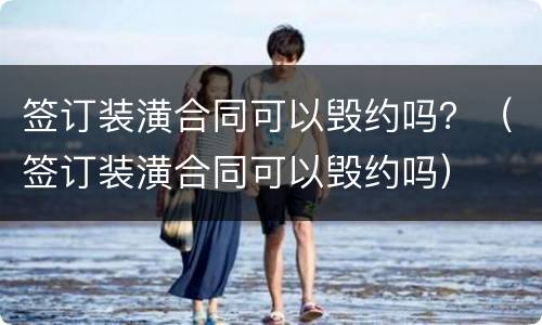 签订装潢合同可以毁约吗？（签订装潢合同可以毁约吗）