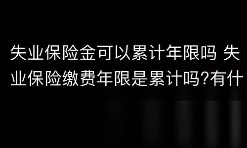 失业保险金可以累计年限吗 失业保险缴费年限是累计吗?有什么规定?