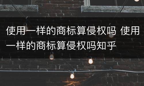 使用一样的商标算侵权吗 使用一样的商标算侵权吗知乎