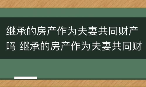 继承的房产作为夫妻共同财产吗 继承的房产作为夫妻共同财产吗合法吗