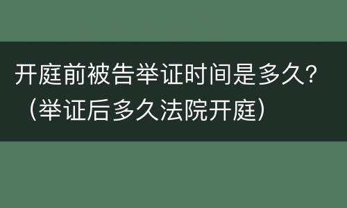开庭前被告举证时间是多久？（举证后多久法院开庭）