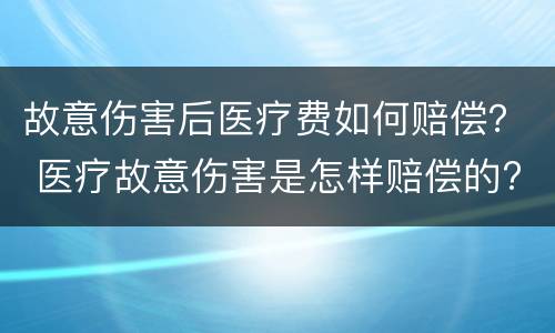 故意伤害后医疗费如何赔偿？ 医疗故意伤害是怎样赔偿的?