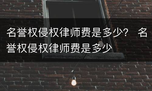 名誉权侵权律师费是多少？ 名誉权侵权律师费是多少