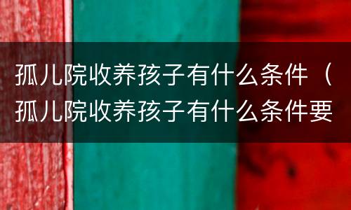 孤儿院收养孩子有什么条件（孤儿院收养孩子有什么条件要求）