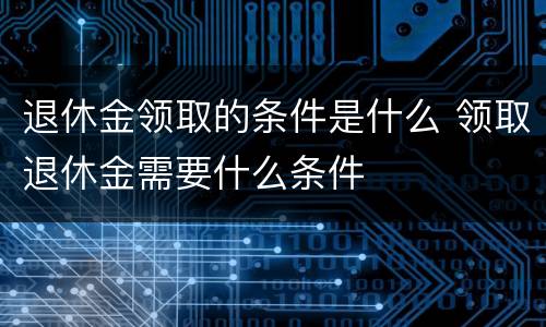 退休金领取的条件是什么 领取退休金需要什么条件