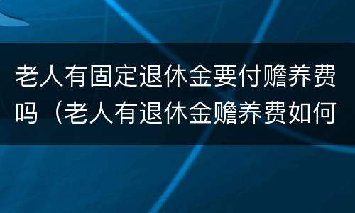 老人有固定退休金要付赡养费吗（老人有退休金赡养费如何计算）
