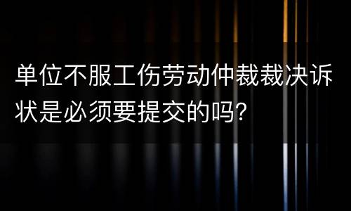 单位不服工伤劳动仲裁裁决诉状是必须要提交的吗？