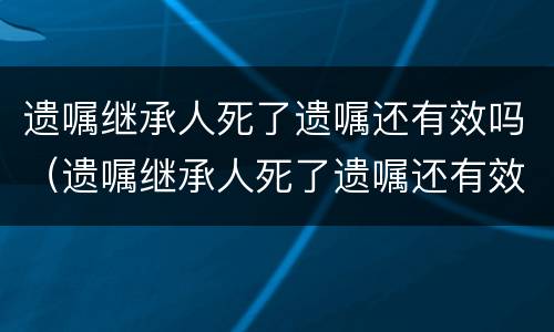 遗嘱继承人死了遗嘱还有效吗（遗嘱继承人死了遗嘱还有效吗）