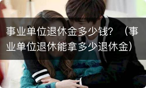 事业单位退休金多少钱？（事业单位退休能拿多少退休金）