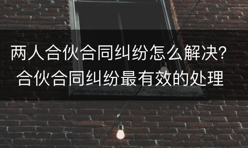 两人合伙合同纠纷怎么解决？ 合伙合同纠纷最有效的处理