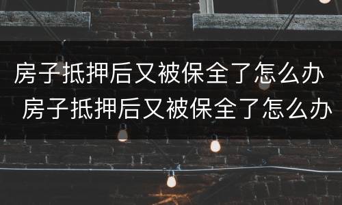 房子抵押后又被保全了怎么办 房子抵押后又被保全了怎么办理
