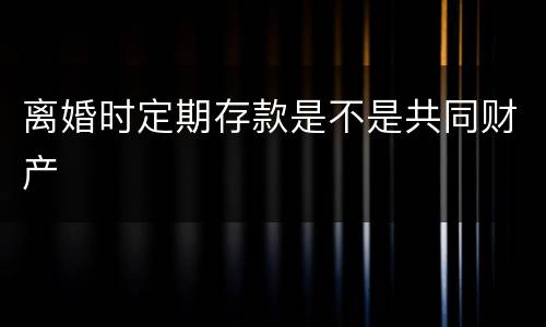 离婚时定期存款是不是共同财产