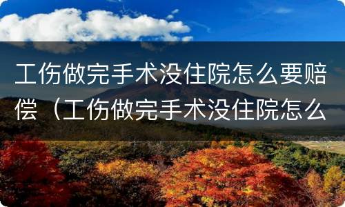 工伤做完手术没住院怎么要赔偿（工伤做完手术没住院怎么要赔偿钱）